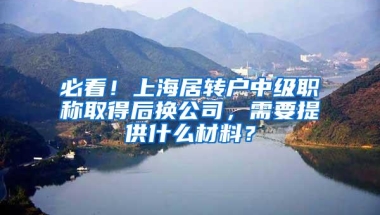 必看！上海居转户中级职称取得后换公司，需要提供什么材料？