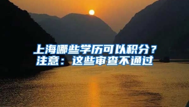 上海哪些学历可以积分？注意：这些审查不通过