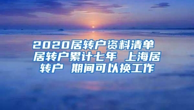 2020居转户资料清单 居转户累计七年 上海居转户 期间可以换工作