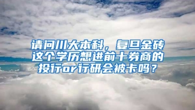 请问川大本科，复旦金砖这个学历想进前十券商的投行or行研会被卡吗？