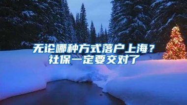 无论哪种方式落户上海？社保一定要交对了