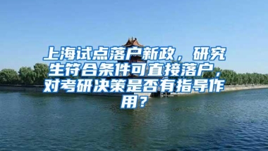 上海试点落户新政，研究生符合条件可直接落户，对考研决策是否有指导作用？