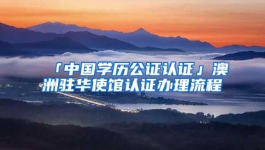 「中国学历公证认证」澳洲驻华使馆认证办理流程