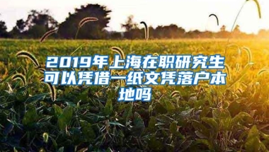 2019年上海在职研究生可以凭借一纸文凭落户本地吗