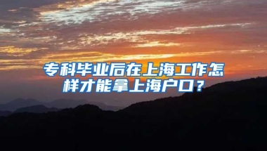 专科毕业后在上海工作怎样才能拿上海户口？