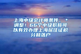 上海中级会计师条件，＊调整！66个中级职称可以有效办理上海居住证积分和落户