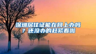 深圳居住证能在网上办吗？还没办的赶紧看啦