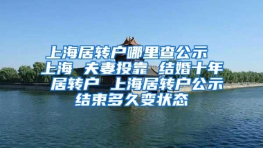 上海居转户哪里查公示 上海 夫妻投靠 结婚十年 居转户 上海居转户公示结束多久变状态