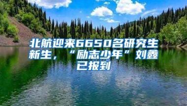 北航迎来6650名研究生新生，“励志少年”刘鑫已报到