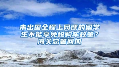 未出国全程上网课的留学生不能享免税购车政策？海关总署回应