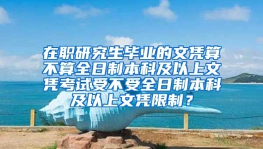 在职研究生毕业的文凭算不算全日制本科及以上文凭考试受不受全日制本科及以上文凭限制？