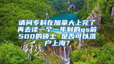 请问专科在加拿大上完了再去读一个一年制的qs前500的硕士 是否可以落户上海？