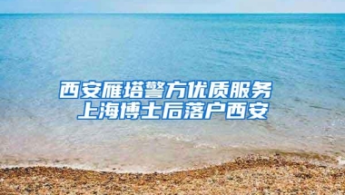 西安雁塔警方优质服务 上海博士后落户西安