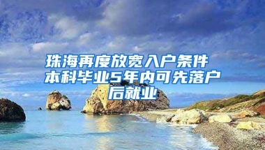 珠海再度放宽入户条件 本科毕业5年内可先落户后就业