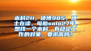 本科211，硕博985，博士在读，母胎solo27年，想找一个本科，有稳定工作的对象，要求高吗？