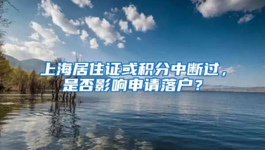 上海居住证或积分中断过，是否影响申请落户？