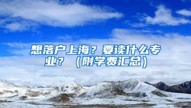 想落户上海？要读什么专业？（附学费汇总）