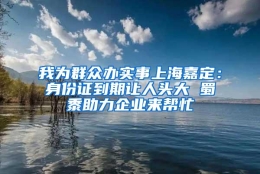 我为群众办实事上海嘉定：身份证到期让人头大 蜀黍助力企业来帮忙