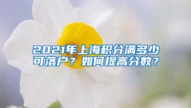 2021年上海积分满多少可落户？如何提高分数？