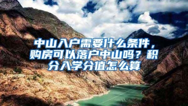 中山入户需要什么条件，购房可以落户中山吗？积分入学分值怎么算