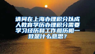 请问在上海办理积分以成人教育学历办理积分需要学习经历和工作履历相一致是什么意思？