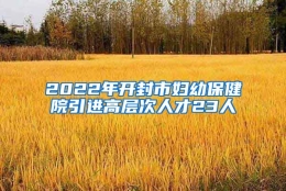 2022年开封市妇幼保健院引进高层次人才23人