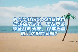 中专毕业后个人档案在自己这放了3年，现在要去读全日制大专，开学还要带上这份档案吗？