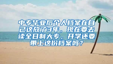 中专毕业后个人档案在自己这放了3年，现在要去读全日制大专，开学还要带上这份档案吗？