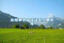 东莞申办居住证至少要半年