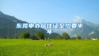 东莞申办居住证至少要半年