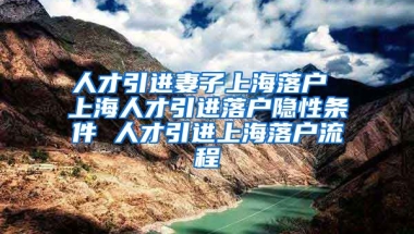 人才引进妻子上海落户 上海人才引进落户隐性条件 人才引进上海落户流程