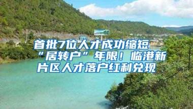 首批7位人才成功缩短“居转户”年限！临港新片区人才落户红利兑现