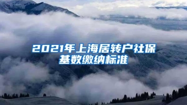 2021年上海居转户社保基数缴纳标准