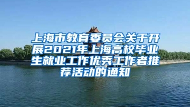 上海市教育委员会关于开展2021年上海高校毕业生就业工作优秀工作者推荐活动的通知