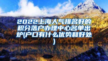 2022上海人气排名好的积分落户办理中心名单出炉(户口有什么优势和好处)