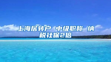 上海居转户 中级职称 纳税社保2倍