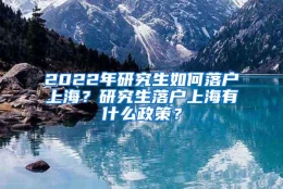 2022年研究生如何落户上海？研究生落户上海有什么政策？