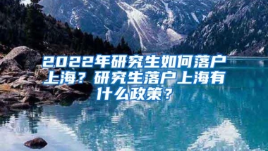 2022年研究生如何落户上海？研究生落户上海有什么政策？