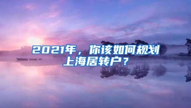 2021年，你该如何规划上海居转户？