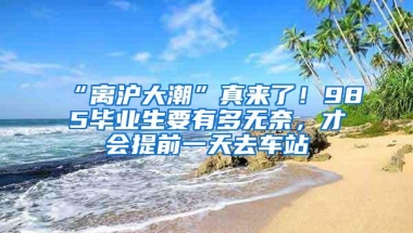 “离沪大潮”真来了！985毕业生要有多无奈，才会提前一天去车站