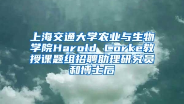 上海交通大学农业与生物学院Harold Corke教授课题组招聘助理研究员和博士后