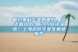 复旦本科毕业的他们，会去做什么？69%选择深造！上海名校毕业生就业报告→