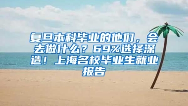 复旦本科毕业的他们，会去做什么？69%选择深造！上海名校毕业生就业报告→