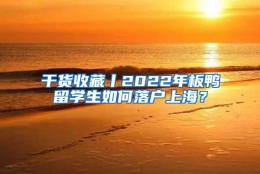 干货收藏丨2022年板鸭留学生如何落户上海？