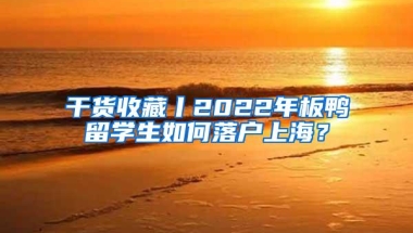 干货收藏丨2022年板鸭留学生如何落户上海？