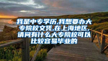 我是中专学历,我想要办大专院校文凭,在上海地区,请问有什么大专院校可以比较容易毕业的