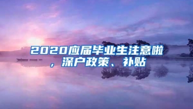 2020应届毕业生注意啦，深户政策、补贴