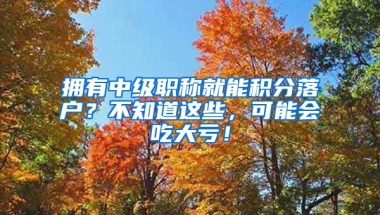 拥有中级职称就能积分落户？不知道这些，可能会吃大亏！