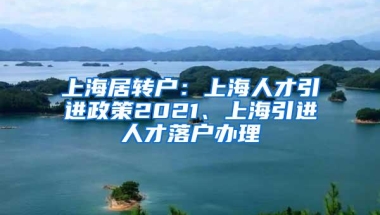 上海居转户：上海人才引进政策2021、上海引进人才落户办理