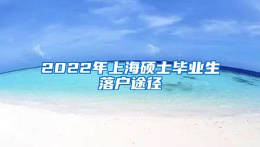 2022年上海硕士毕业生落户途径